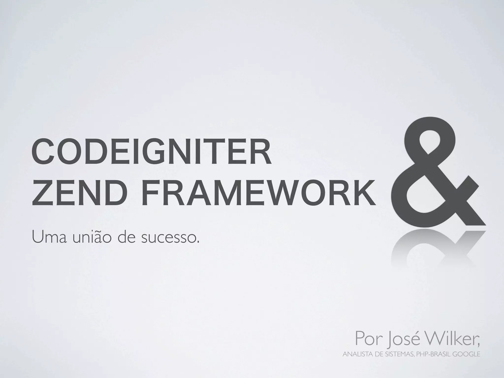 CODEIGNITER
ZEND FRAMEWORK
Uma união de sucesso.
                                   &
                           Por José Wilker,
                        ANALISTA DE SISTEMAS, PHP-BRASIL GOOGLE
 