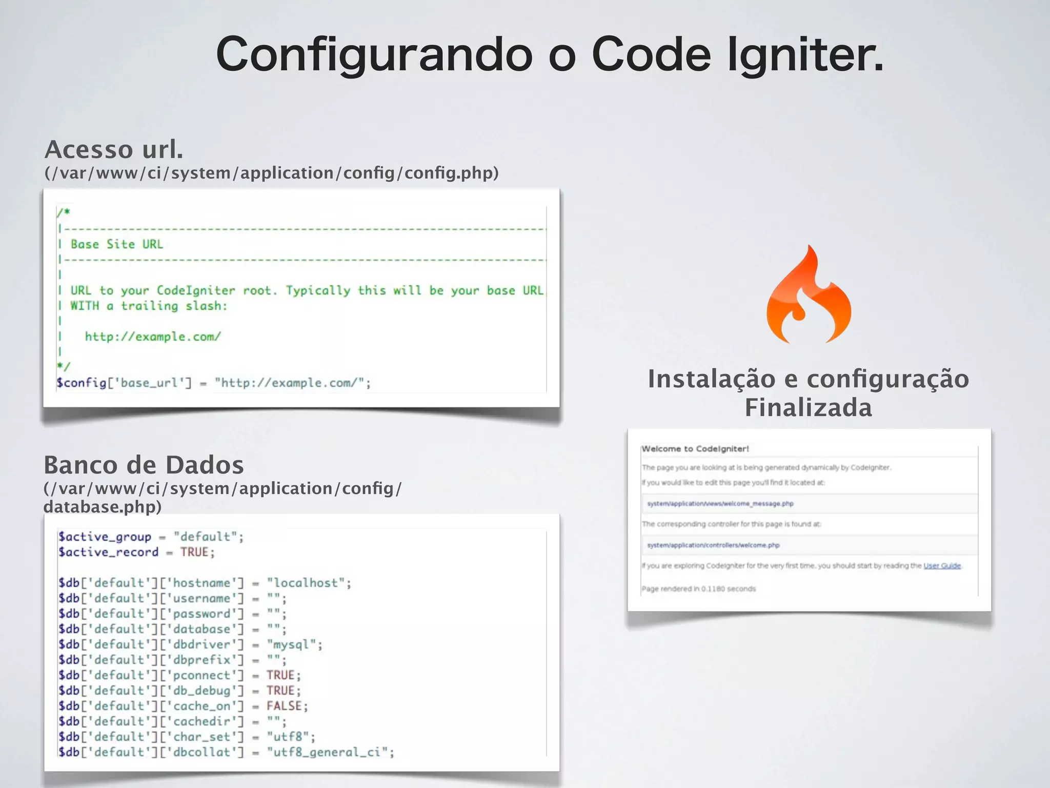 Conﬁgurando o Code Igniter.

Acesso url.
(/var/www/ci/system/application/conﬁg/conﬁg.php)




                                                   Instalação e conﬁguração
                                                           Finalizada

Banco de Dados
(/var/www/ci/system/application/conﬁg/
database.php)
 