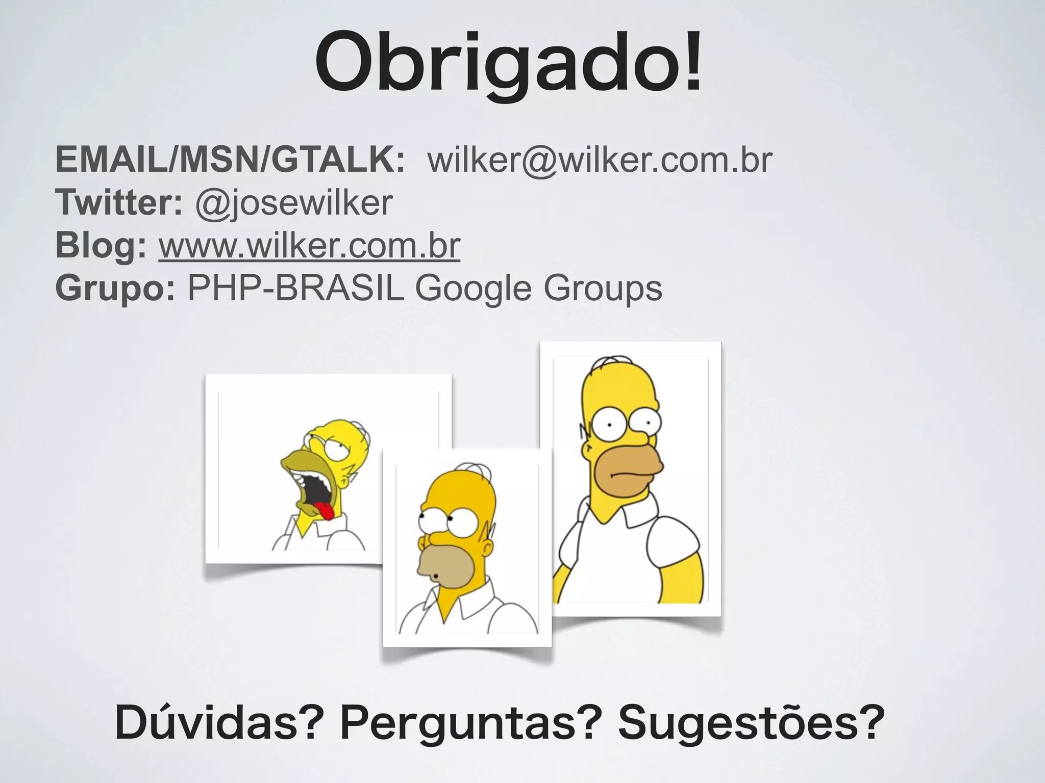 Obrigado!
EMAIL/MSN/GTALK: wilker@wilker.com.br
Twitter: @josewilker
Blog: www.wilker.com.br
Grupo: PHP-BRASIL Google Groups




   Dúvidas? Perguntas? Sugestões?
 