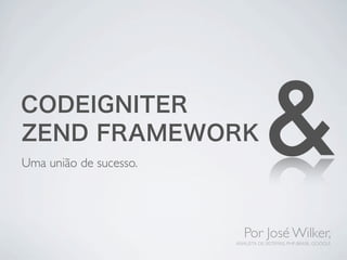 CODEIGNITER
ZEND FRAMEWORK
Uma união de sucesso.
                                   &
                           Por José Wilker,
                        ANALISTA DE SISTEMAS, PHP-BRASIL GOOGLE
 