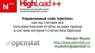 Управляемый code injection:
          как мы считаем все
пользовательские отчёты за один проход
в системе интернет-статистики Openstat

                              Михаил Якшин
                      http://www.openstat.ru/
                      myakshin@openstat.ru
 
