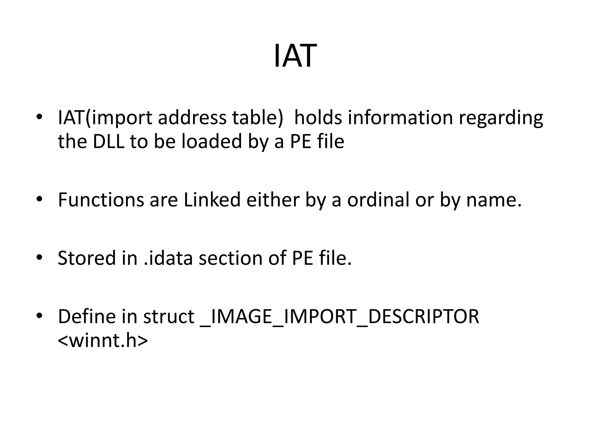 IATIAT(import address table)  holds information regarding the DLL to be loaded by a PE fileFunctions are Linked either by a ordinal or by name.Stored in .idatasection of PE file.Define in struct _IMAGE_IMPORT_DESCRIPTOR <winnt.h>