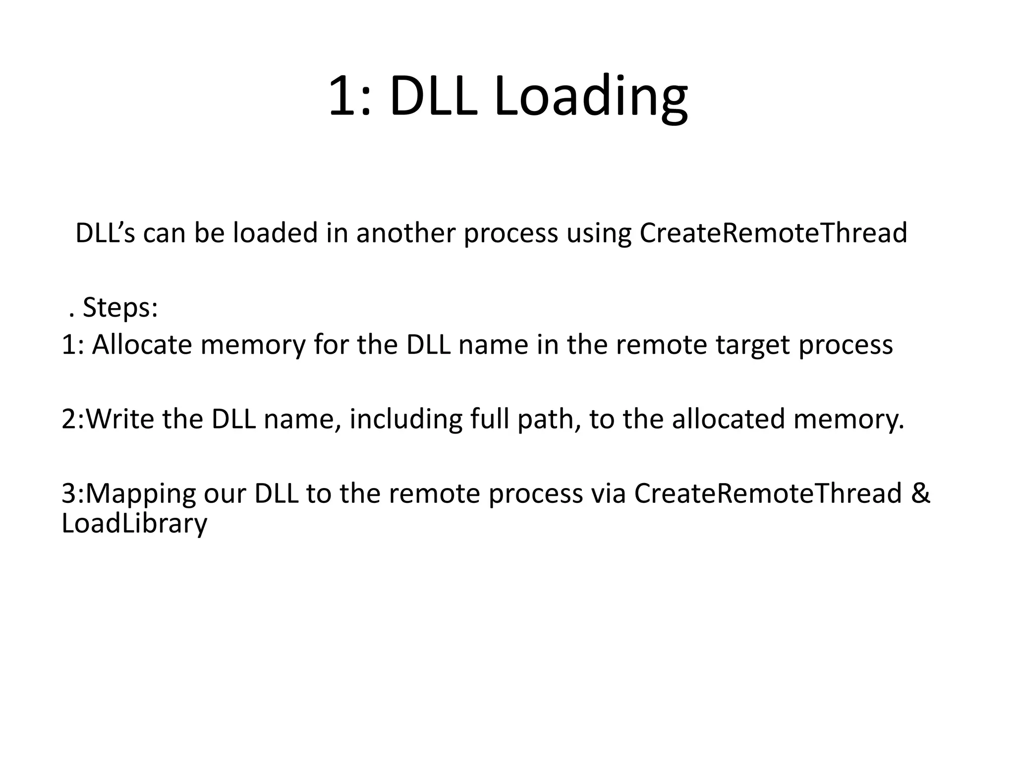 1: DLL Loading  DLL’s can be loaded in another process using CreateRemoteThread. Steps:1: Allocate memory for the DLL name in the remote target process2:Write the DLL name, including full path, to the allocated memory.3:Mapping our DLL to the remote process via CreateRemoteThread & LoadLibrary