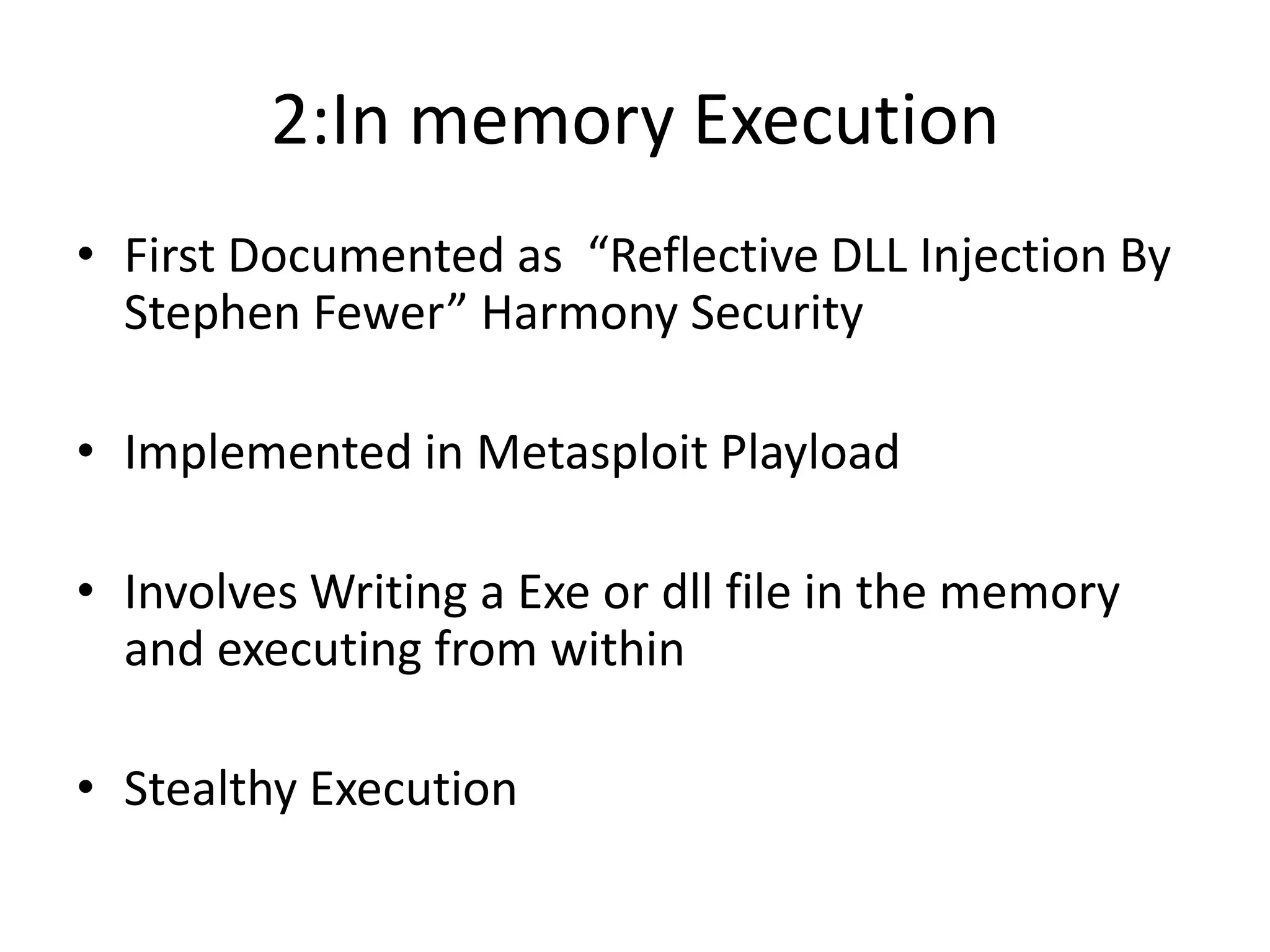 2:In memory Execution First Documented as  “Reflective DLL Injection By Stephen Fewer” Harmony Security Implemented in MetasploitPlayloadInvolves Writing a Exe or dll file in the memory and executing from within Stealthy Execution 