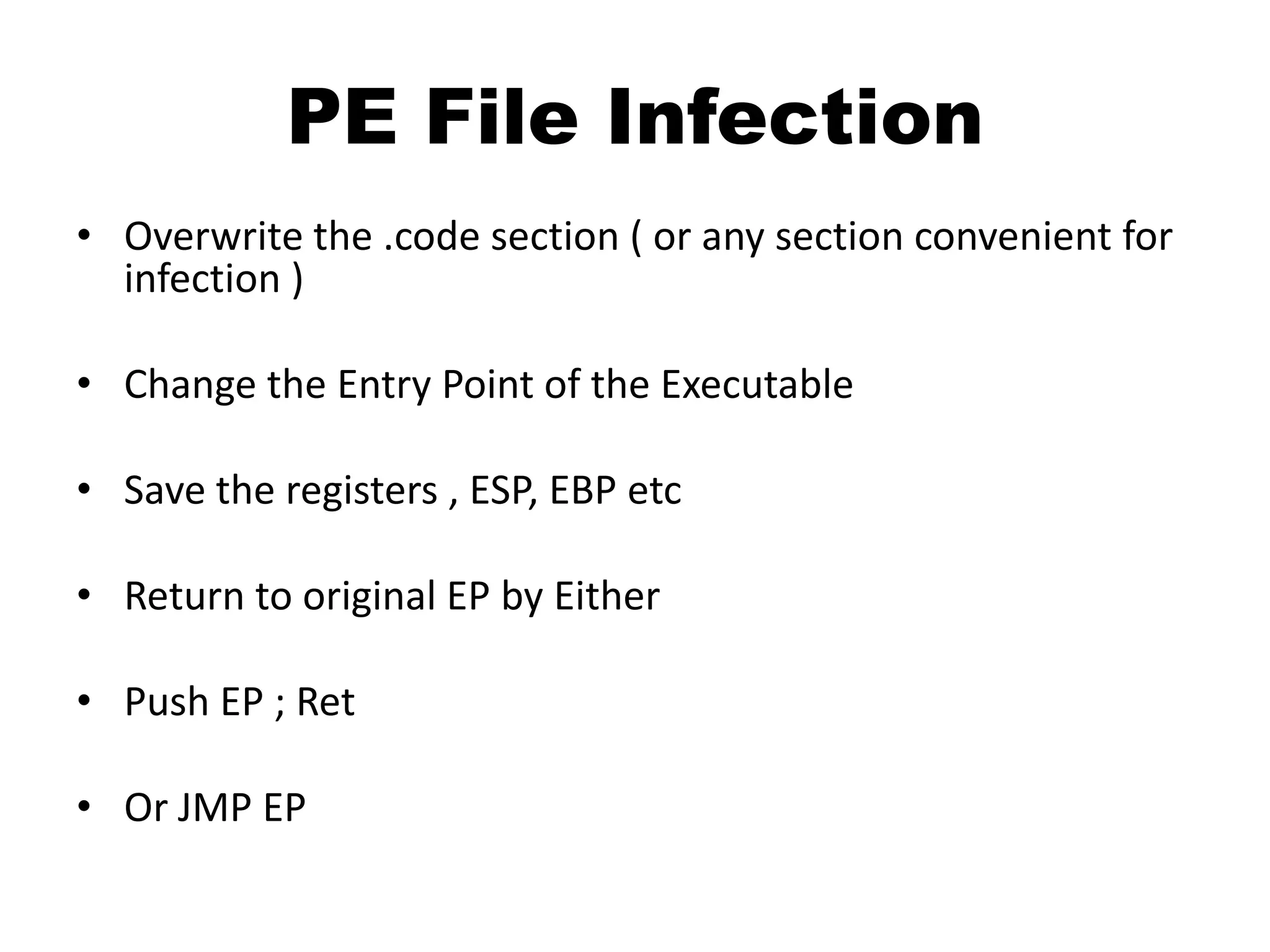 PE File InfectionOverwrite the .code section ( or any section convenient for infection )Change the Entry Point of the ExecutableSave the registers , ESP, EBP etcReturn to original EP by Either Push EP ; RetOr JMP EP
