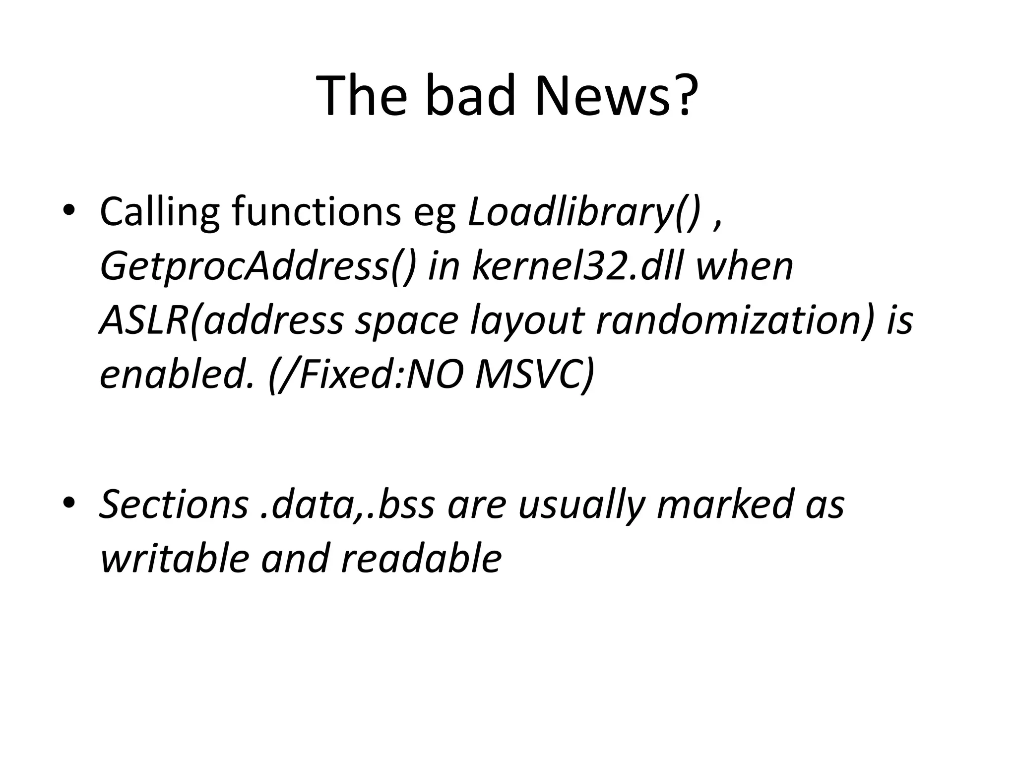 The bad News?Calling functions egLoadlibrary() , GetprocAddress() in kernel32.dll when ASLR(address space layout randomization) is enabled. (/Fixed:NO MSVC)Sections .data,.bss are usually marked as writable and readable 