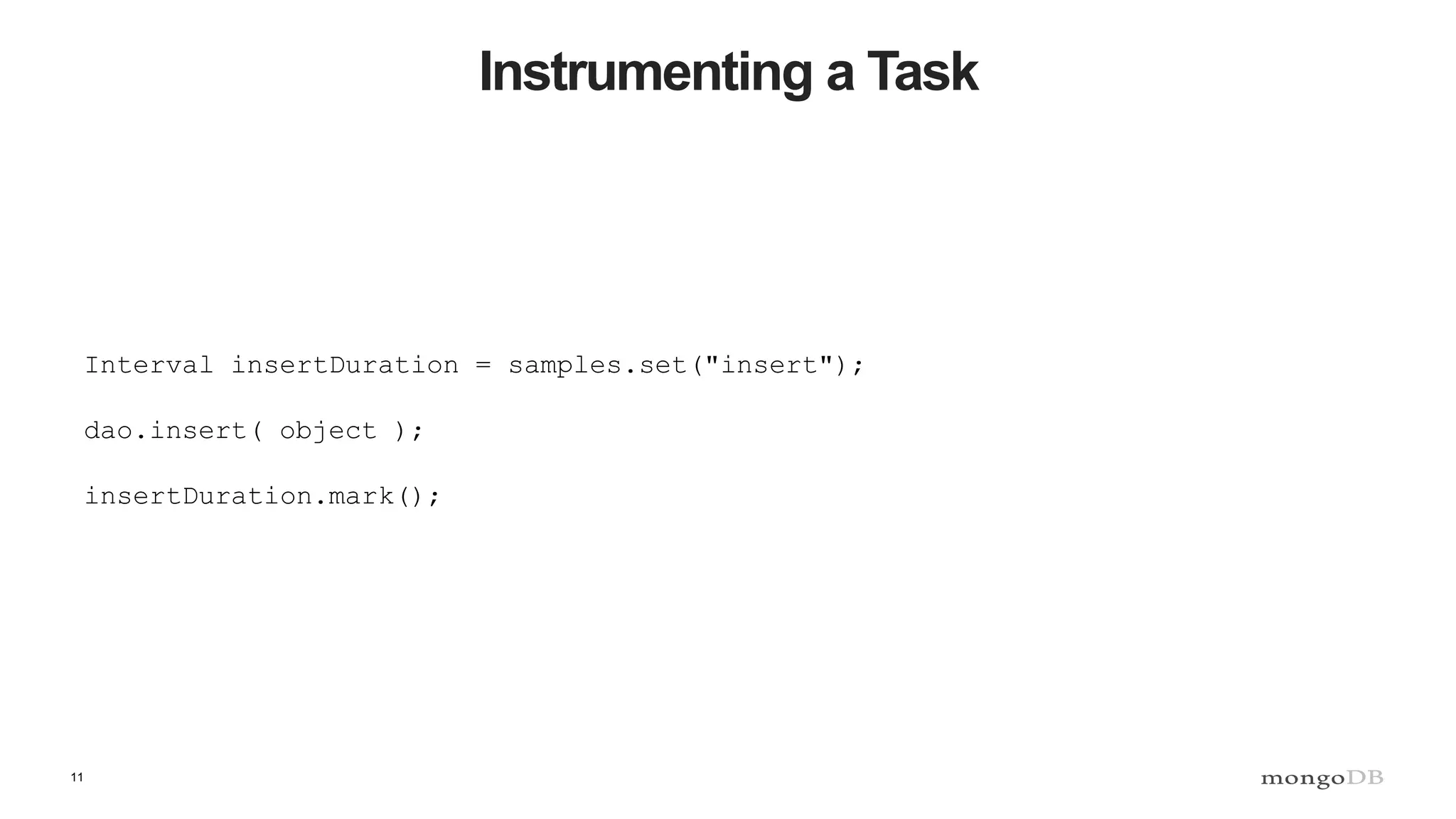 11
Instrumenting a Task
Interval insertDuration = samples.set("insert");
dao.insert( object );
insertDuration.mark();
 