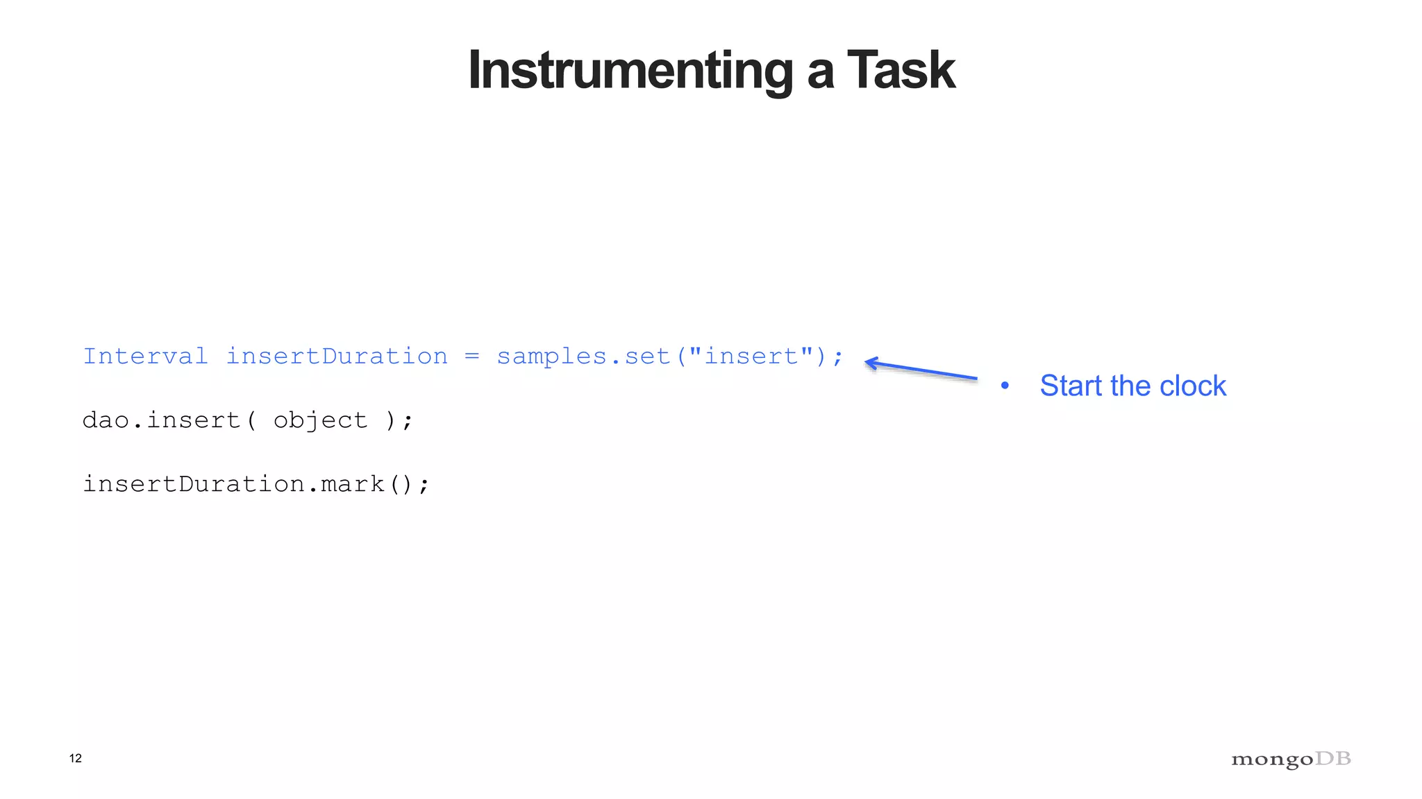 12
Instrumenting a Task
• Start the clock
Interval insertDuration = samples.set("insert");
dao.insert( object );
insertDuration.mark();
 