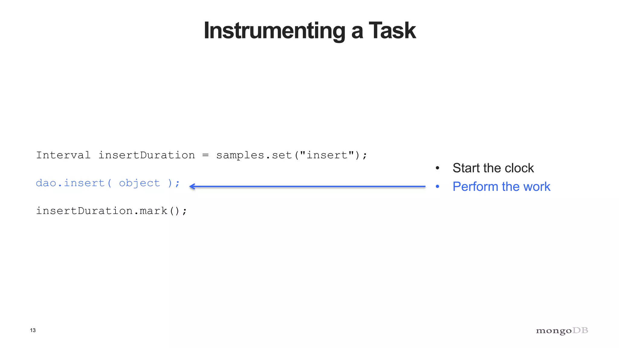 13
Instrumenting a Task
• Start the clock
• Perform the work
Interval insertDuration = samples.set("insert");
dao.insert( object );
insertDuration.mark();
 