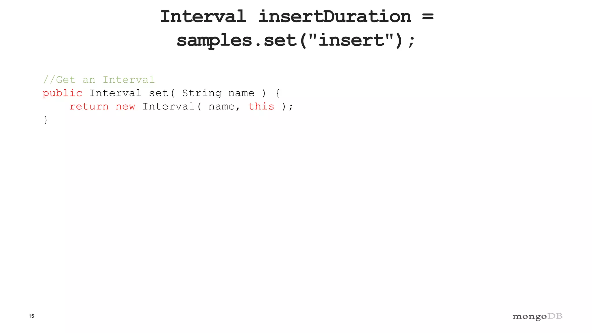 15
Interval insertDuration =
samples.set("insert");
//Get an Interval
public Interval set( String name ) {
return new Interval( name, this );
}
 
