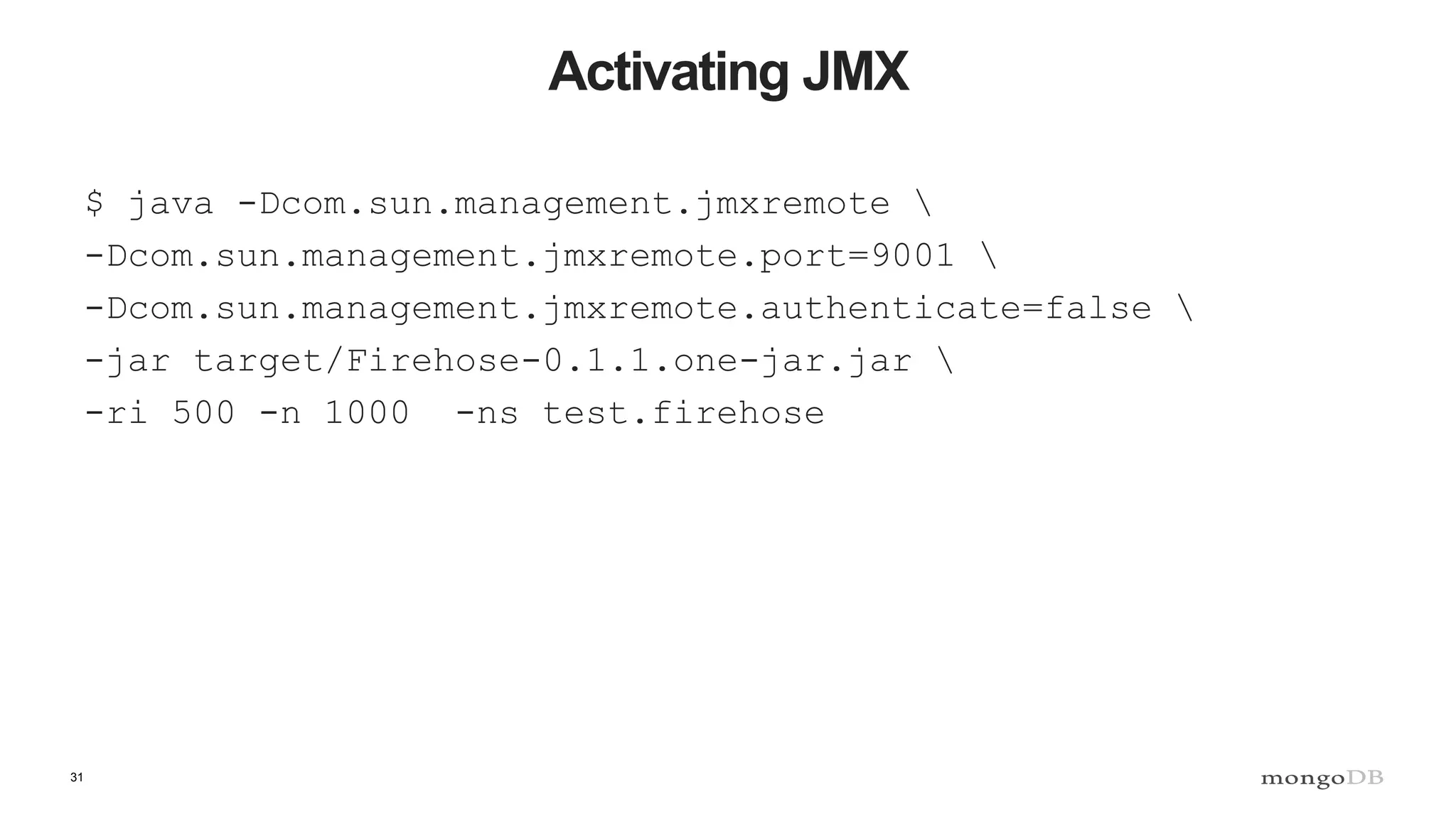 31
Activating JMX
$ java -Dcom.sun.management.jmxremote 
-Dcom.sun.management.jmxremote.port=9001 
-Dcom.sun.management.jmxremote.authenticate=false 
-jar target/Firehose-0.1.1.one-jar.jar 
-ri 500 -n 1000 -ns test.firehose
 