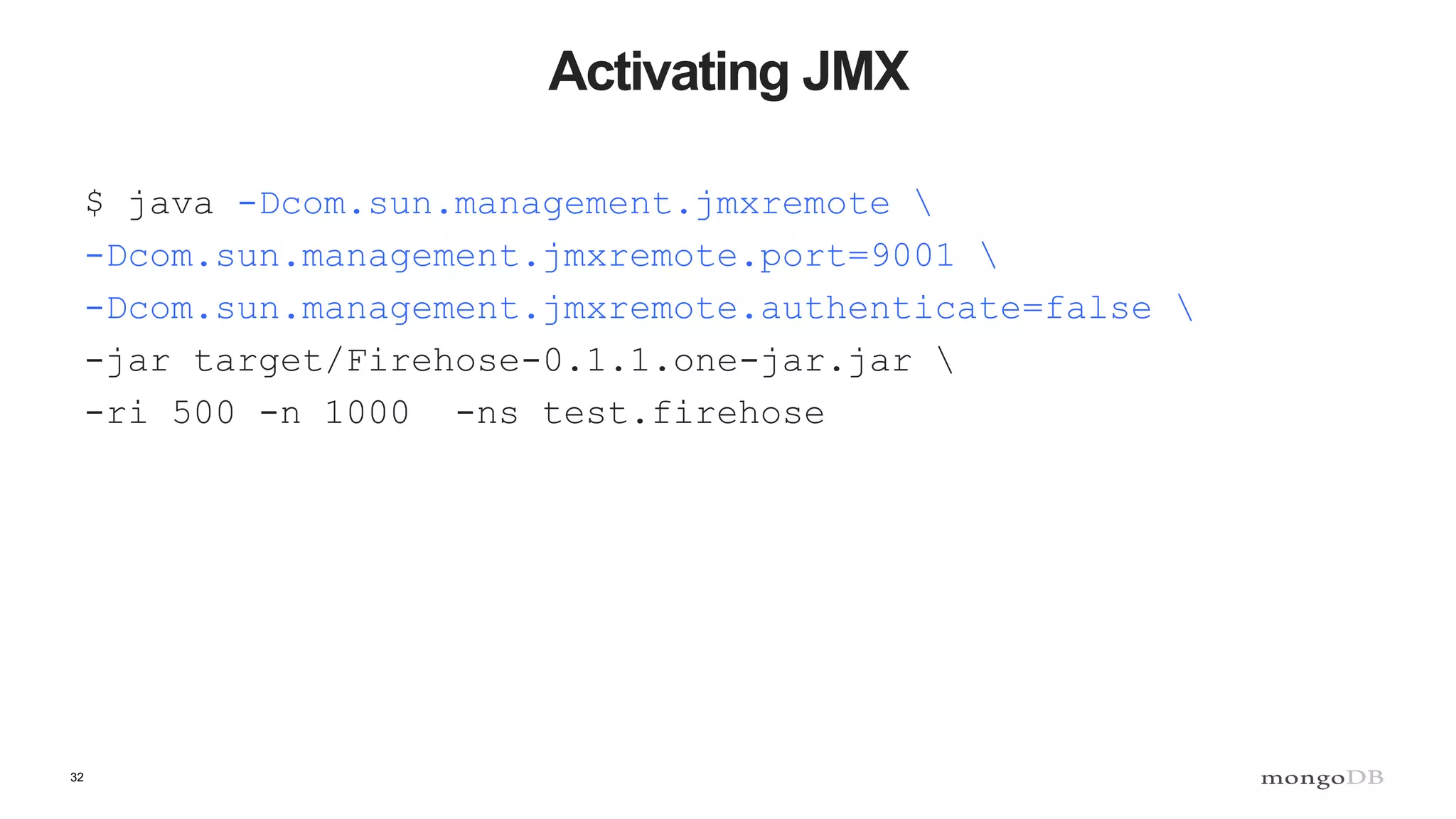 32
Activating JMX
$ java -Dcom.sun.management.jmxremote 
-Dcom.sun.management.jmxremote.port=9001 
-Dcom.sun.management.jmxremote.authenticate=false 
-jar target/Firehose-0.1.1.one-jar.jar 
-ri 500 -n 1000 -ns test.firehose
 