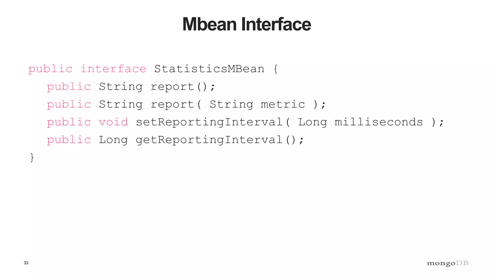 33
Mbean Interface
public interface StatisticsMBean {
public String report();
public String report( String metric );
public void setReportingInterval( Long milliseconds );
public Long getReportingInterval();
}
 
