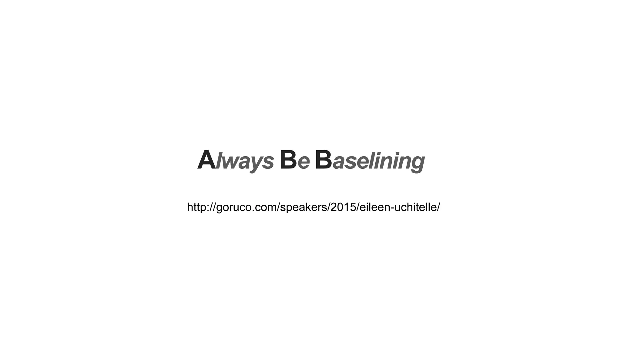 Always Be Baselining
http://goruco.com/speakers/2015/eileen-uchitelle/
 