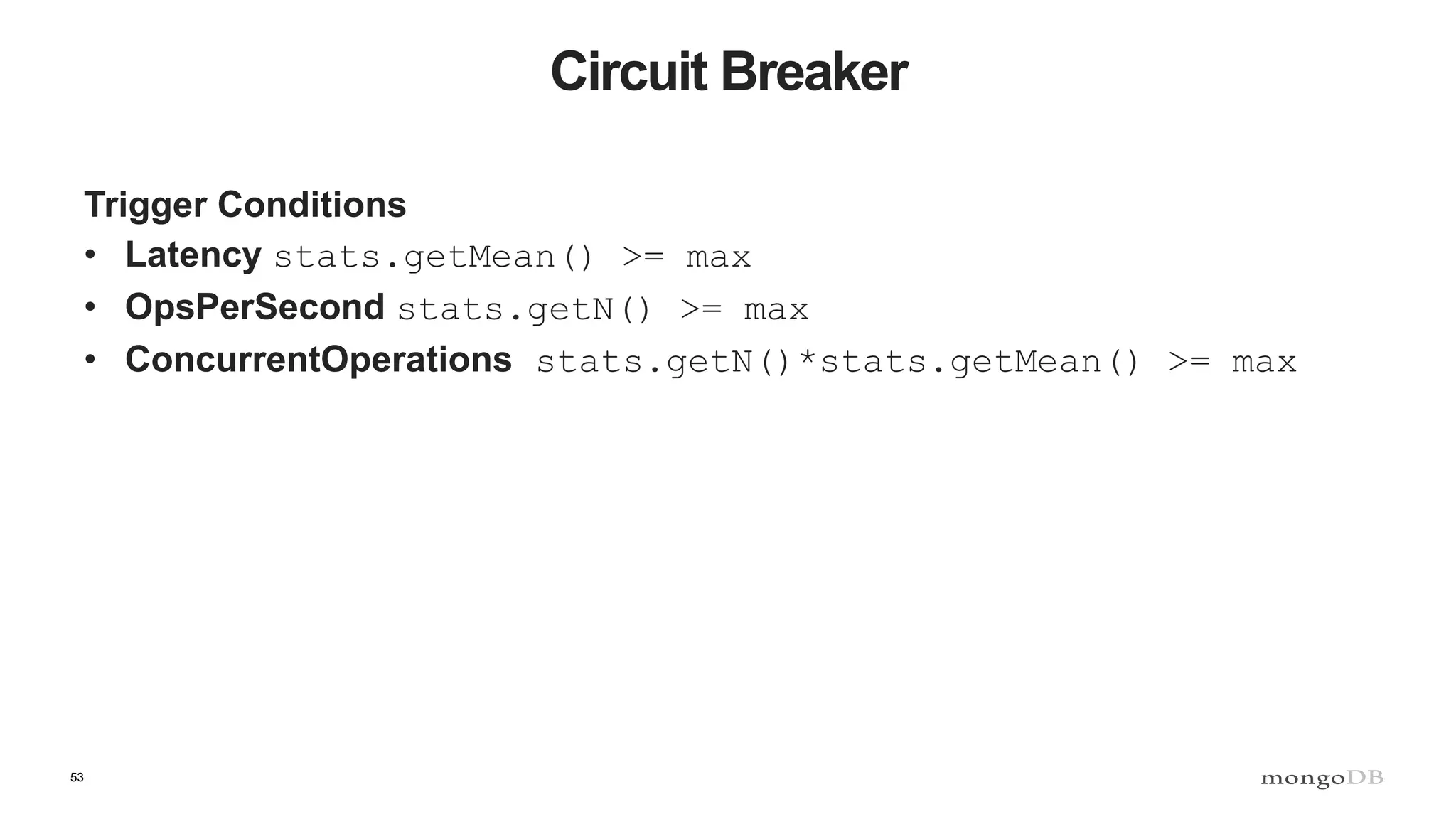 53
Circuit Breaker
Trigger Conditions
• Latency stats.getMean() >= max
• OpsPerSecond stats.getN() >= max
• ConcurrentOperations stats.getN()*stats.getMean() >= max
 
