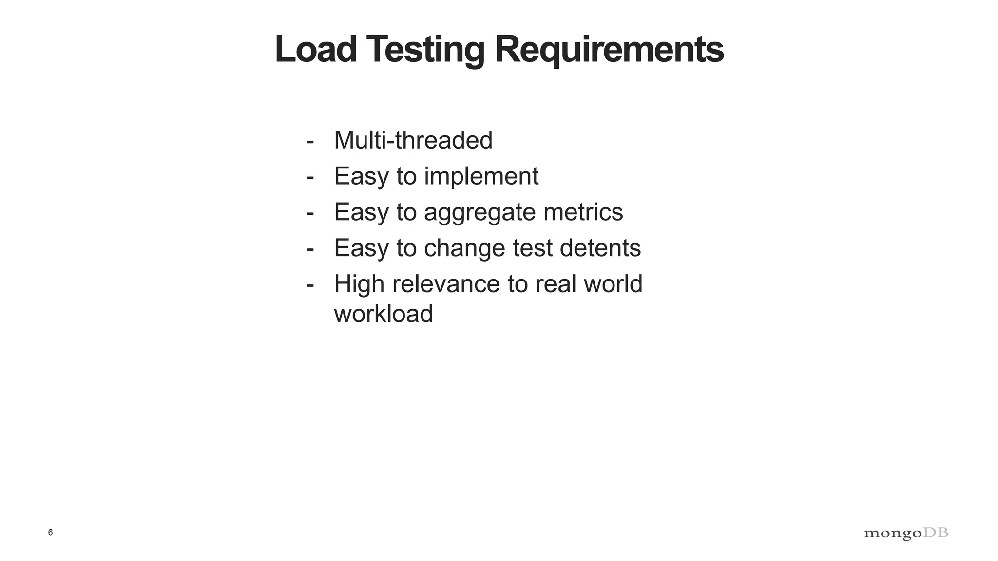 6
Load Testing Requirements
- Multi-threaded
- Easy to implement
- Easy to aggregate metrics
- Easy to change test detents
- High relevance to real world
workload
 