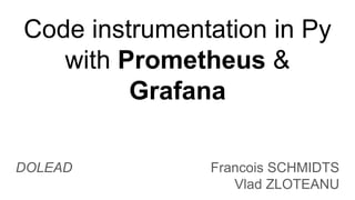Code instrumentation in Py
with Prometheus &
Grafana
Francois SCHMIDTS
Vlad ZLOTEANU
DOLEAD
 