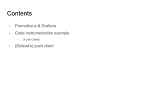 Contents
- Prometheus & Grafana
- Code instrumentation example
- 3 use cases
- (Dolead’s) push client
 
