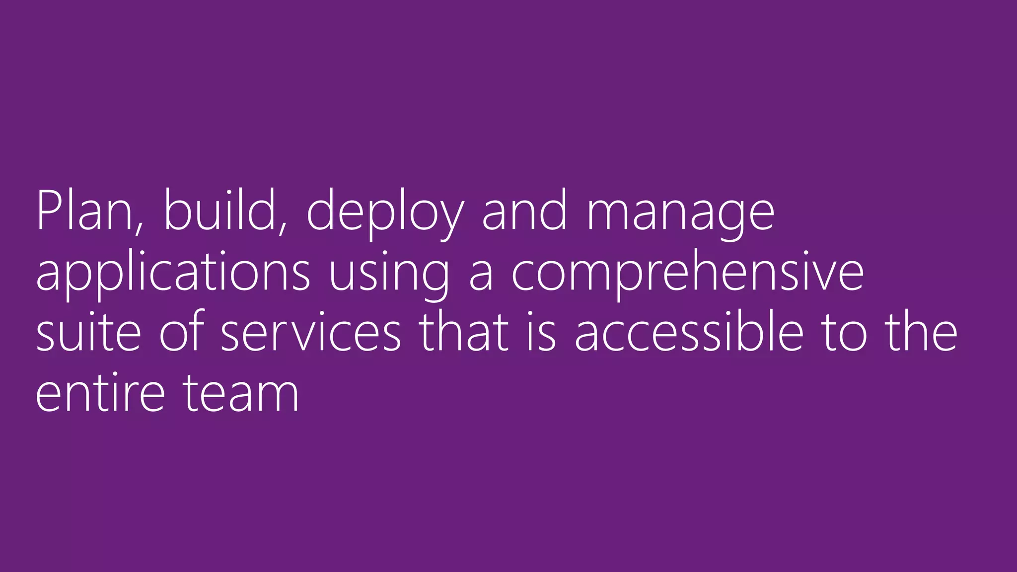 Plan, build, deploy and manage
applications using a comprehensive
suite of services that is accessible to the
entire team
 