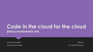 Code in the cloud for the cloud
jfokus.mybluemix.net
Lauren Schaefer #jfokus
@Lauren_Schaefer #Code4TheCloud
 