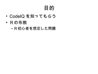 目的
• CodeIQ を知ってもらう
• Ｒの布教
 – Ｒ初心者を想定した問題
 