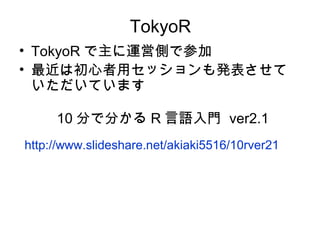 TokyoR
• TokyoR で主に運営側で参加
• 最近は初心者用セッションも発表させて
  いただいています

     10 分で分かる R 言語入門 ver2.1
http://www.slideshare.net/akiaki5516/10rver21
 