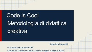Code is Cool
Metodologia di didattica
creativa
Caterina Moscetti
Formazione docenti PON
Direzione Didattica Santa Chiara_Foggia_Giugno 2015
 