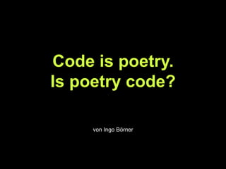 Code is poetry.
Is poetry code?
von Ingo Börner
 