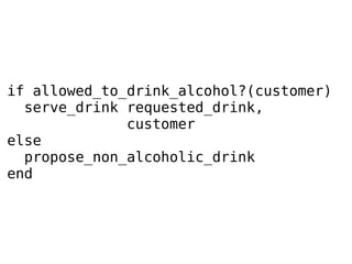 if allowed_to_drink_alcohol?(customer)
serve_drink requested_drink,
customer
else
propose_non_alcoholic_drink
end

 