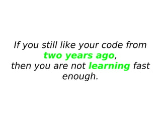 If you still like your code from
two years ago,
then you are not learning fast
enough.

 
