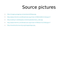 Source pictures
●

http://imagery.pragprog.com/products/59/tpp.jpg

●

http://www.informit.com/ShowCover.aspx?isbn=9780132852111&type=f

●

http://coding-in.net/blog/wp-content/uploads/clean_code.jpg

●

http://www.informit.com/ShowCover.aspx?isbn=9780321721334&type=f

●

http://mendicantuniversity.org/images/logo.png

 