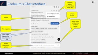 techupskills.com | techskillstransformations.com © 2021 Brent C. Laster &
@techupskills
24
© 2022 Brent C. Laster &
© 2024 Brent C. Laster &
© 2024 Brent C. Laster &
Codeium's Chat Interface
prompt
chat response
model
selection (if
option)
context
sources
option to get
to Advanced
(context)
option
options -
export
conversation/
delete chat
base model
based off of
Meta's Llama
3.1 70B
 