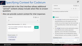 techupskills.com | techskillstransformations.com © 2021 Brent C. Laster &
@techupskills
27
© 2022 Brent C. Laster &
© 2024 Brent C. Laster &
© 2024 Brent C. Laster &
Specifying Context for Codeium
• Advanced tab in the Chat interface allows additional
"pinned" contexts always include select files to answer
questions
• Also can provide custom context for chat responses
 