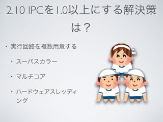 2.10 IPCを1.0以上にする解決策
は？
• 実行回路を複数用意する
• スーパスカラー
• マルチコア
• ハードウェアスレッディ
ング
 