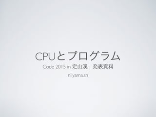 CPUとプログラム
Code 2015 in 定山渓 発表資料
niiyama.sh
 