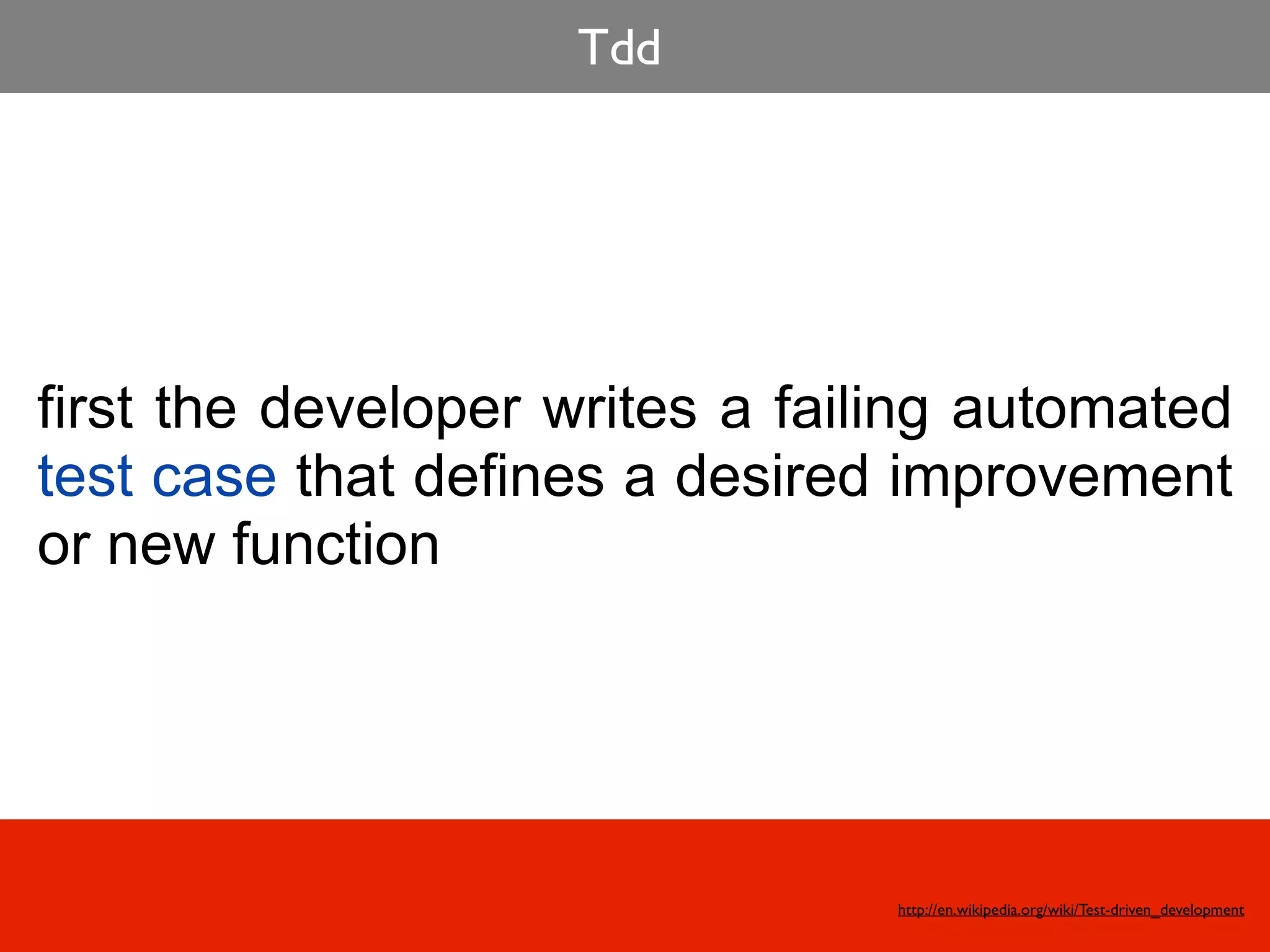 Tdd




first the developer writes a failing automated
test case that defines a desired improvement
or new function




                                 http://en.wikipedia.org/wiki/Test-driven_development
 