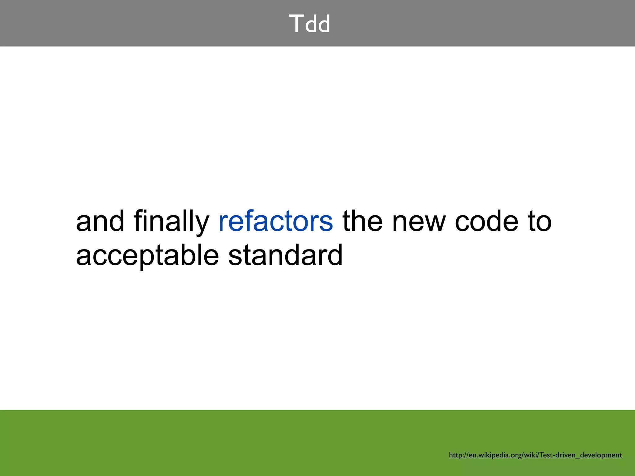 Tdd




and finally refactors the new code to
acceptable standard




                            http://en.wikipedia.org/wiki/Test-driven_development
 