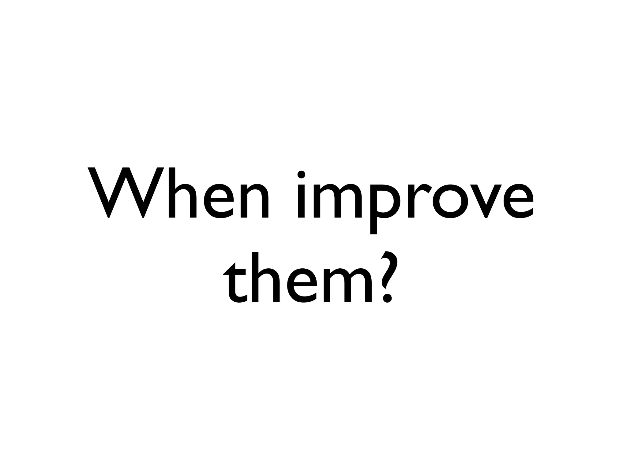 When improve
   them?
 