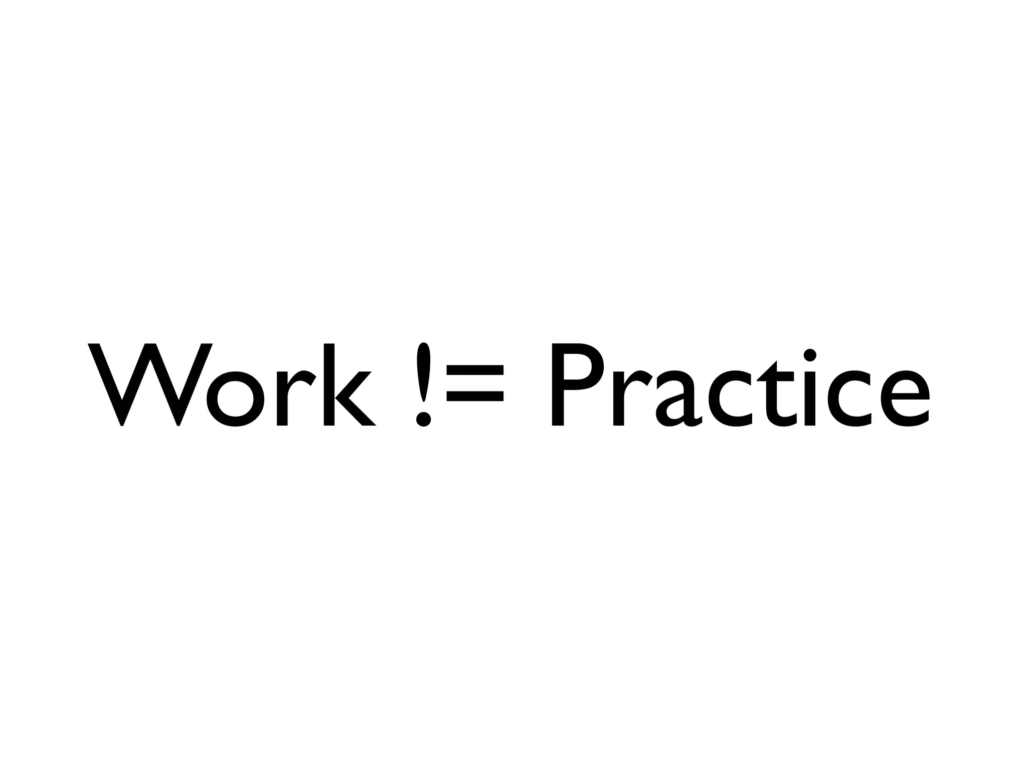 Work != Practice
 