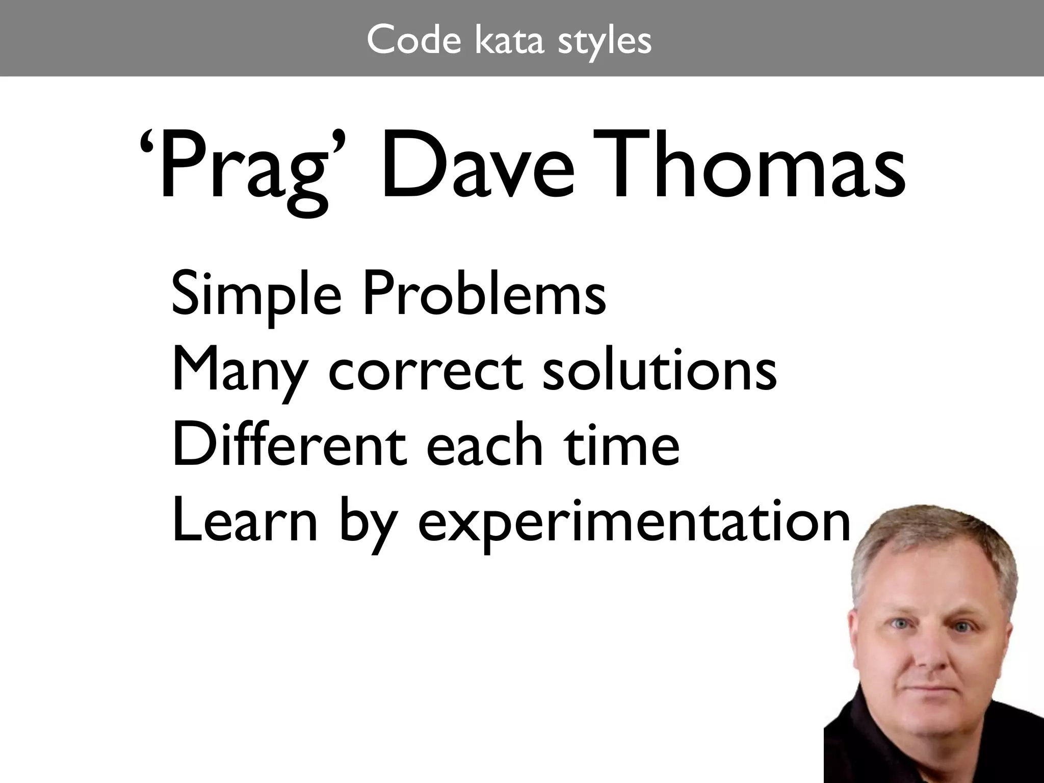 Code kata styles


‘Prag’ Dave Thomas
Simple Problems
Many correct solutions
Different each time
Learn by experimentation
 
