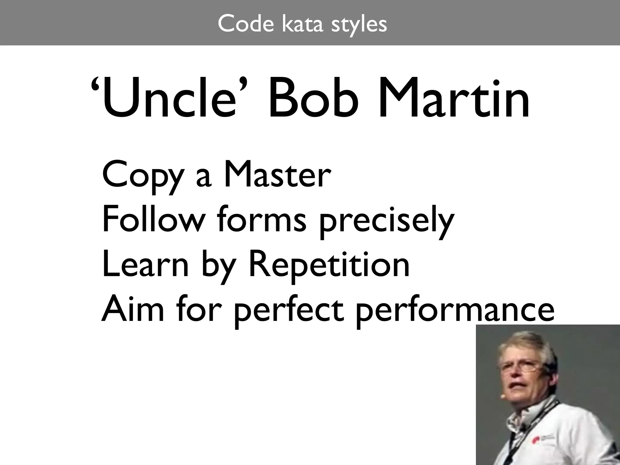 Code kata styles


‘Uncle’ Bob Martin
Copy a Master
Follow forms precisely
Learn by Repetition
Aim for perfect performance
 