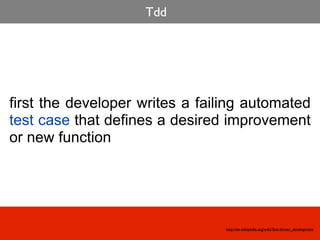 Tdd




first the developer writes a failing automated
test case that defines a desired improvement
or new function




                                 http://en.wikipedia.org/wiki/Test-driven_development
 