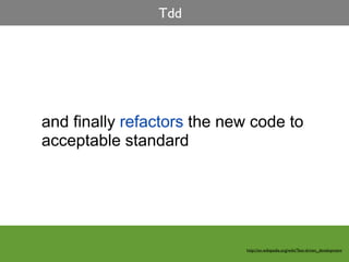 Tdd




and finally refactors the new code to
acceptable standard




                            http://en.wikipedia.org/wiki/Test-driven_development
 