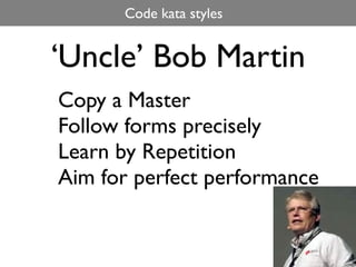 Code kata styles


‘Uncle’ Bob Martin
Copy a Master
Follow forms precisely
Learn by Repetition
Aim for perfect performance
 