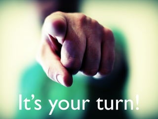 It’s your turn!
 