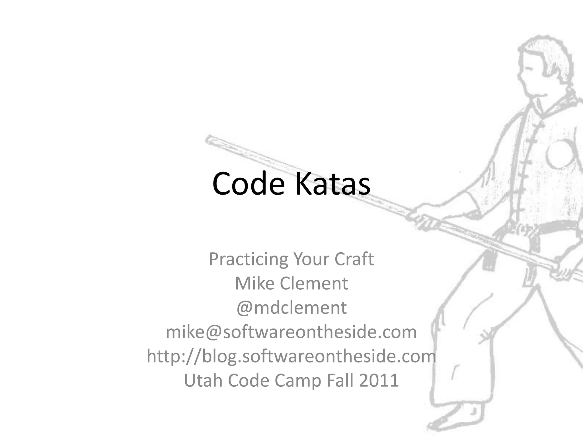 Code KatasPracticing Your CraftMike Clement@mdclementmike@softwareontheside.comhttp://blog.softwareontheside.comUtah Code Camp Fall 2011