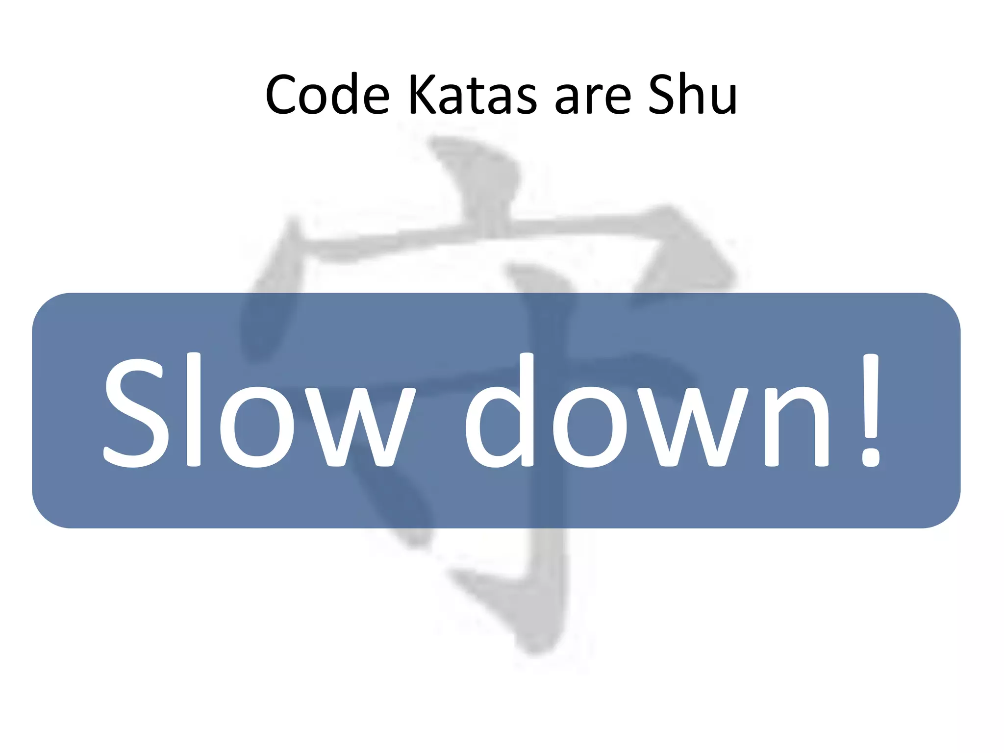 Code Katas are ShuSlow down!