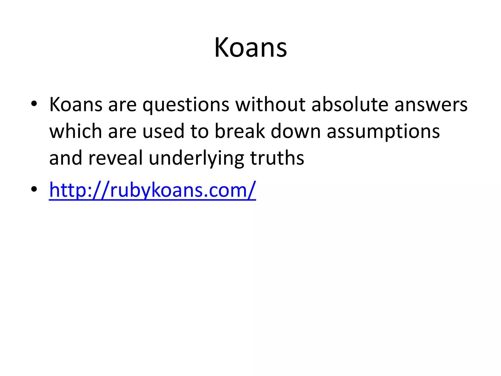 KoansKoans are questions without absolute answers which are used to break down assumptions and reveal underlying truthshttp://rubykoans.com/