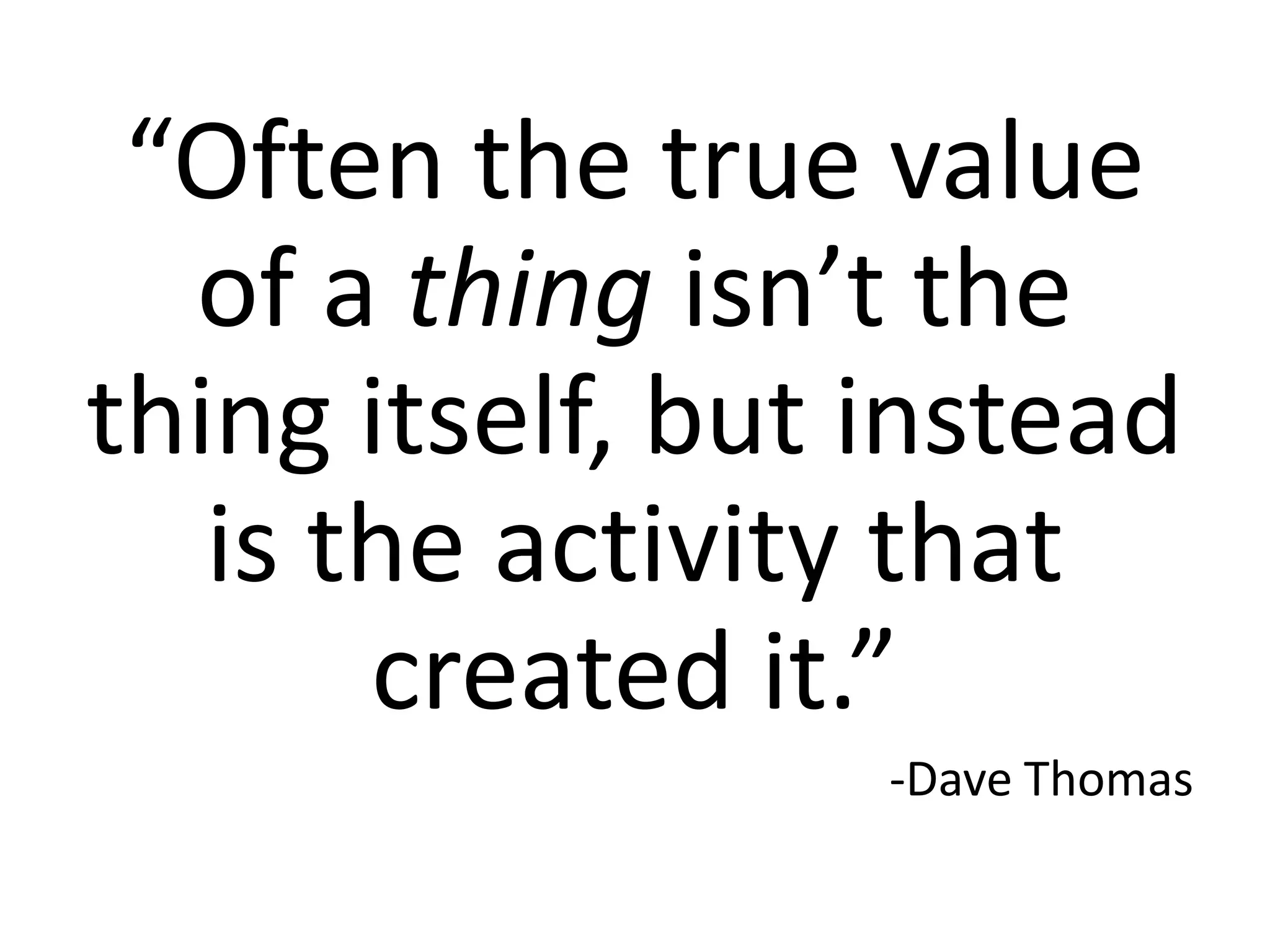 “Often the true value of a thing isn’t the thing itself, but instead is the activity that created it.”-Dave Thomas