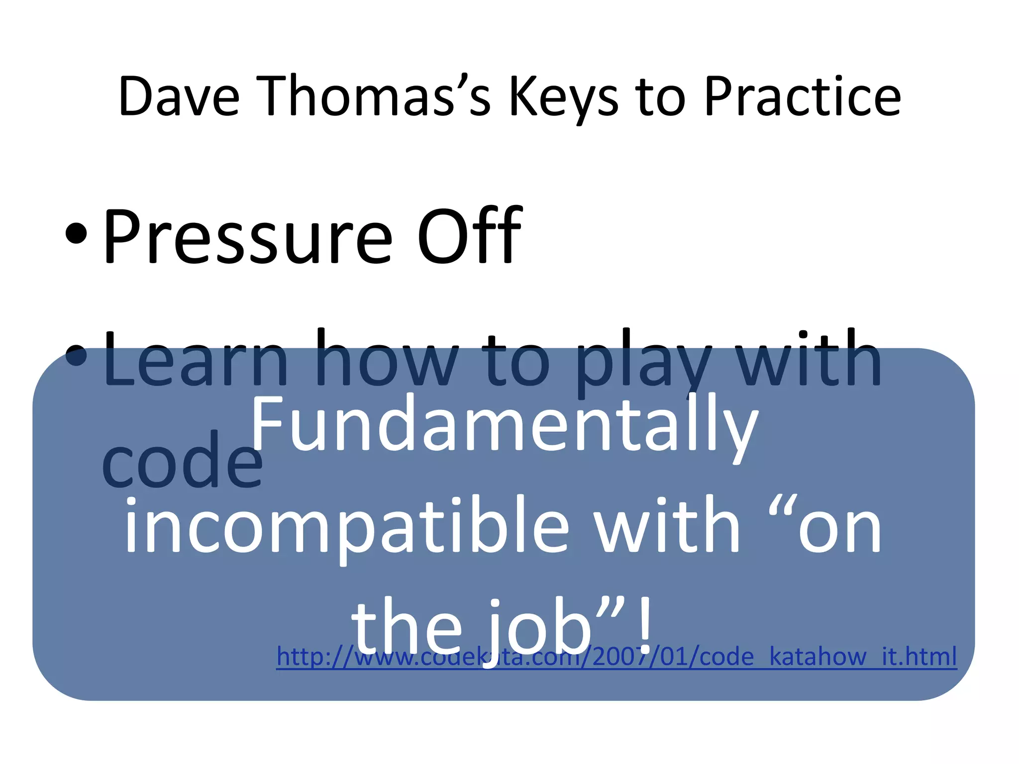 Dave Thomas’s Keys to PracticePressure OffLearn how to play with codehttp://www.codekata.com/2007/01/code_katahow_it.htmlFundamentally incompatible with “on the job”!